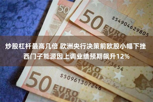 炒股杠杆最高几倍 欧洲央行决策前欧股小幅下挫 西门子能源因上调业绩预期飙升12%