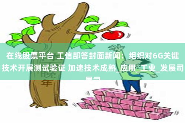 在线股票平台 工信部答封面新闻：组织对6G关键技术开展测试验证 加速技术成熟_应用_工业_发展司