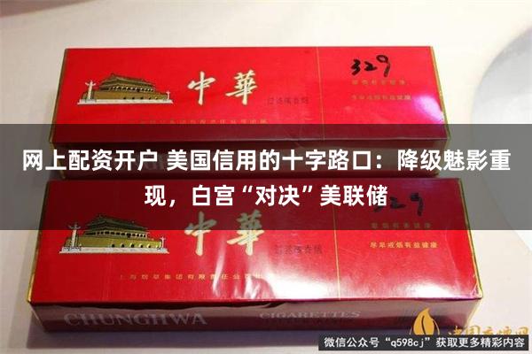 网上配资开户 美国信用的十字路口：降级魅影重现，白宫“对决”美联储