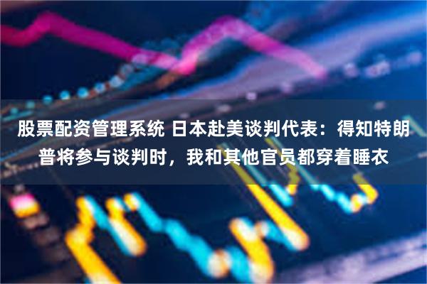股票配资管理系统 日本赴美谈判代表：得知特朗普将参与谈判时，我和其他官员都穿着睡衣