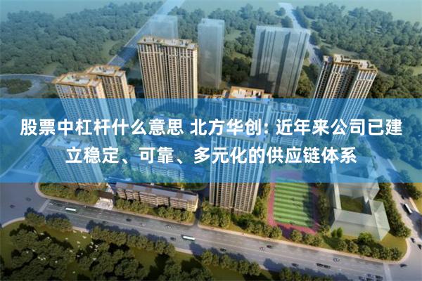 股票中杠杆什么意思 北方华创: 近年来公司已建立稳定、可靠、多元化的供应链体系