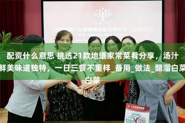 配资什么意思 挑选21款地道家常菜肴分享，汤汁鲜美味道独特，一日三餐不重样_备用_做法_醋溜白菜