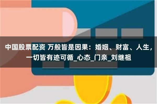 中国股票配资 万般皆是因果：婚姻、财富、人生，一切皆有迹可循_心态_门亲_刘继祖