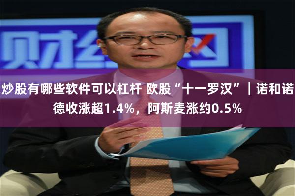 炒股有哪些软件可以杠杆 欧股“十一罗汉”｜诺和诺德收涨超1.4%，阿斯麦涨约0.5%