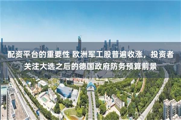 配资平台的重要性 欧洲军工股普遍收涨，投资者关注大选之后的德国政府防务预算前景
