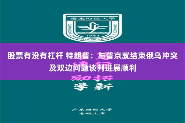 股票有没有杠杆 特朗普：与普京就结束俄乌冲突及双边问题谈判进展顺利