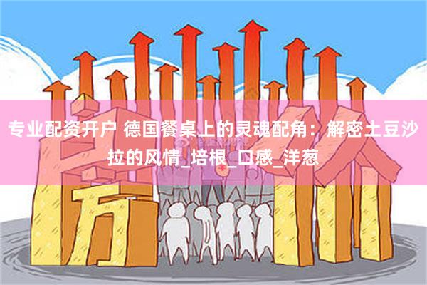 专业配资开户 德国餐桌上的灵魂配角：解密土豆沙拉的风情_培根_口感_洋葱