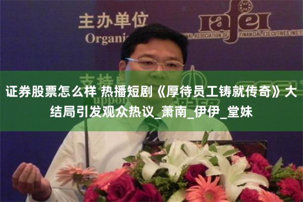 证券股票怎么样 热播短剧《厚待员工铸就传奇》大结局引发观众热议_萧南_伊伊_堂妹