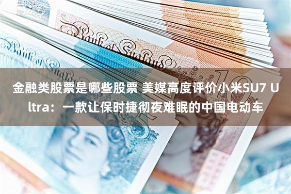金融类股票是哪些股票 美媒高度评价小米SU7 Ultra：一款让保时捷彻夜难眠的中国电动车