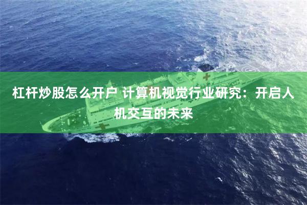 杠杆炒股怎么开户 计算机视觉行业研究：开启人机交互的未来