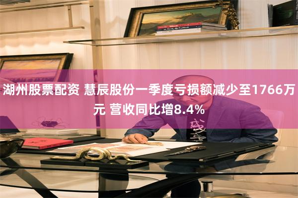 湖州股票配资 慧辰股份一季度亏损额减少至1766万元 营收同比增8.4%