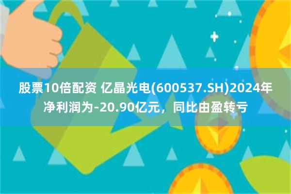 股票10倍配资 亿晶光电(600537.SH)2024年净利润为-20.90亿元，同比由盈转亏