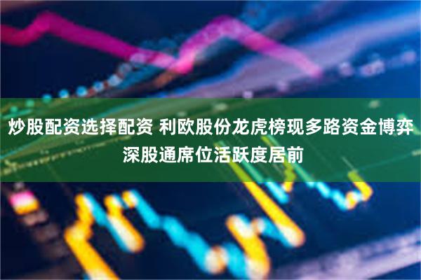 炒股配资选择配资 利欧股份龙虎榜现多路资金博弈 深股通席位活跃度居前