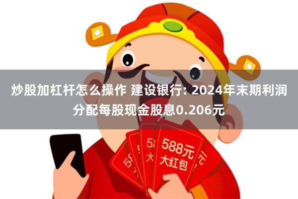 炒股加杠杆怎么操作 建设银行: 2024年末期利润分配每股现金股息0.206元