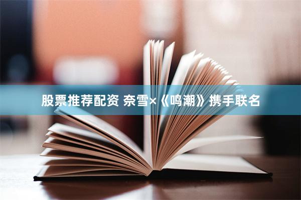 股票推荐配资 奈雪×《鸣潮》携手联名