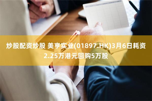炒股配资炒股 美亨实业(01897.HK)3月6日耗资2.25万港元回购5万股