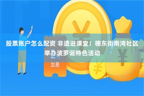 股票账户怎么配资 非遗进课堂！穗东街南湾社区举办波罗诞特色活动