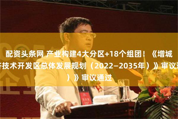 配资头条网 产业构建4大分区+18个组团！《增城经济技术开发区总体发展规划（2022—2035年）》审议通过