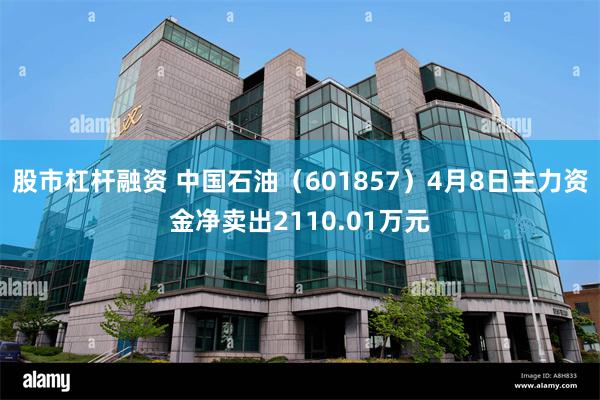 股市杠杆融资 中国石油（601857）4月8日主力资金净卖出2110.01万元