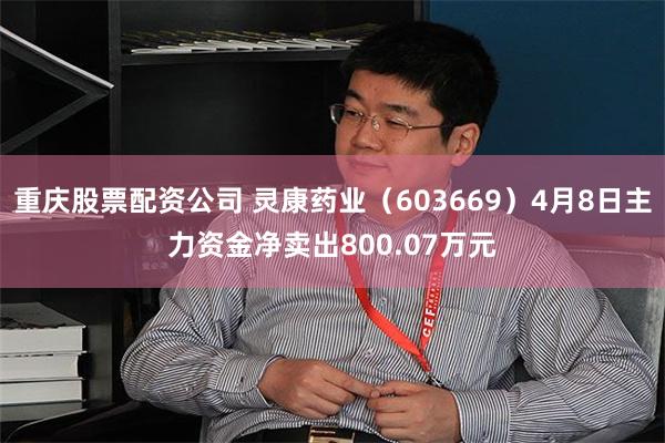 重庆股票配资公司 灵康药业（603669）4月8日主力资金净卖出800.07万元
