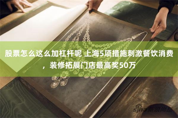 股票怎么这么加杠杆呢 上海5项措施刺激餐饮消费，装修拓展门店最高奖50万