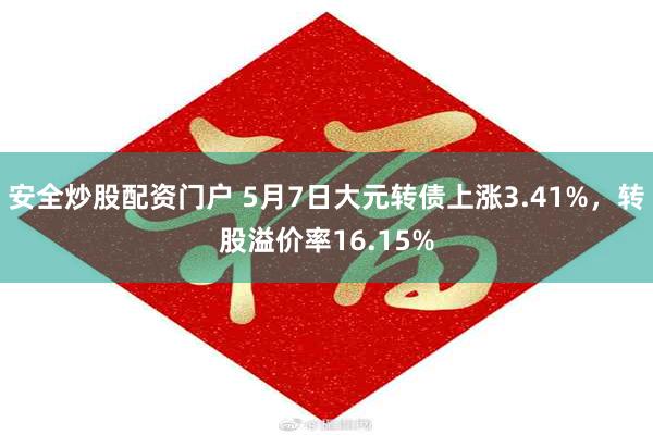 安全炒股配资门户 5月7日大元转债上涨3.41%，转股溢价率16.15%