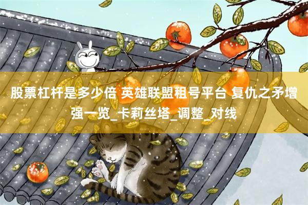 股票杠杆是多少倍 英雄联盟租号平台 复仇之矛增强一览_卡莉丝塔_调整_对线