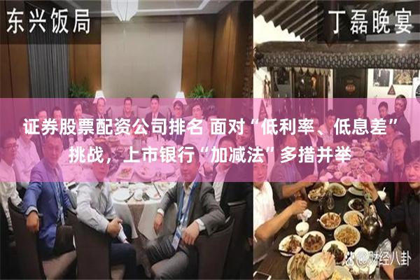 证券股票配资公司排名 面对“低利率、低息差”挑战，上市银行“加减法”多措并举