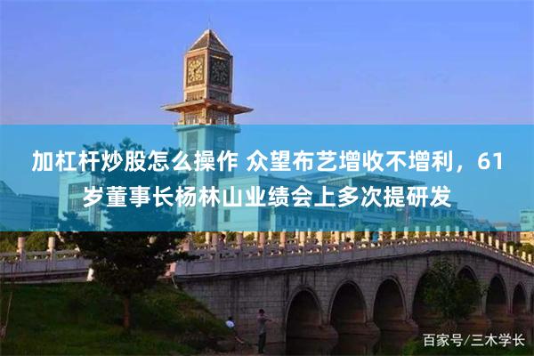 加杠杆炒股怎么操作 众望布艺增收不增利，61岁董事长杨林山业绩会上多次提研发