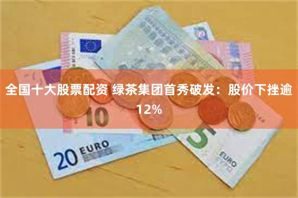 全国十大股票配资 绿茶集团首秀破发：股价下挫逾12%