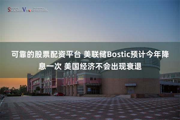 可靠的股票配资平台 美联储Bostic预计今年降息一次 美国经济不会出现衰退