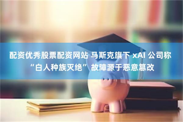 配资优秀股票配资网站 马斯克旗下 xAI 公司称 “白人种族灭绝” 故障源于恶意篡改