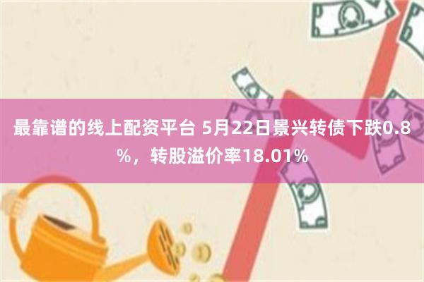 最靠谱的线上配资平台 5月22日景兴转债下跌0.8%，转股溢价率18.01%