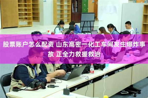 股票账户怎么配资 山东高密一化工车间发生爆炸事故 正全力救援救治
