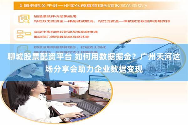 聊城股票配资平台 如何用数据掘金？广州天河这场分享会助力企业数据变现