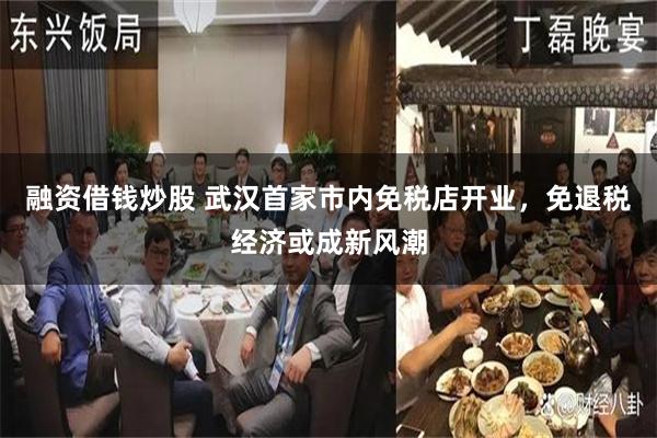 融资借钱炒股 武汉首家市内免税店开业，免退税经济或成新风潮