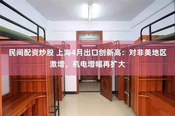 民间配资炒股 上海4月出口创新高：对非美地区激增，机电增幅再扩大