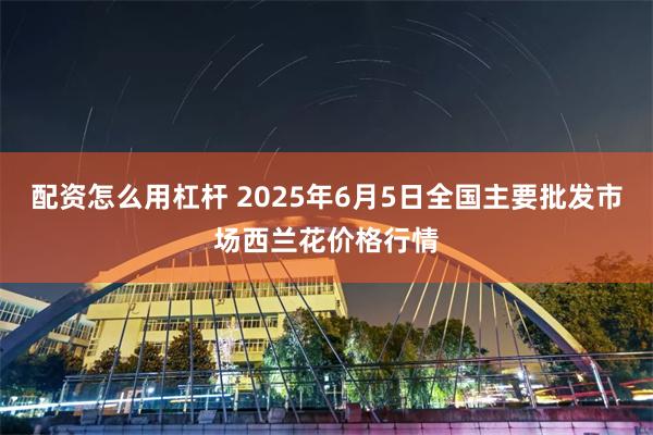 配资怎么用杠杆 2025年6月5日全国主要批发市场西兰花价格行情