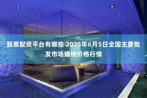 股票配资平台有哪些 2025年6月5日全国主要批发市场蟠桃价格行情