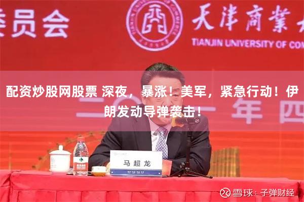 配资炒股网股票 深夜，暴涨！美军，紧急行动！伊朗发动导弹袭击！