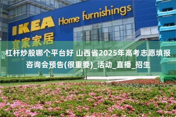 杠杆炒股哪个平台好 山西省2025年高考志愿填报咨询会预告(很重要)_活动_直播_招生