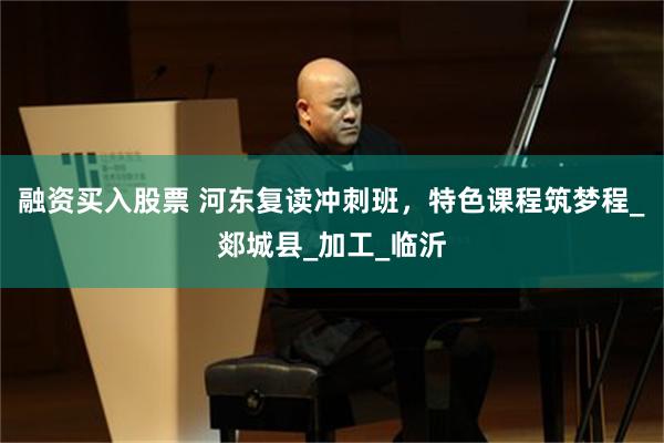 融资买入股票 河东复读冲刺班，特色课程筑梦程_郯城县_加工_临沂