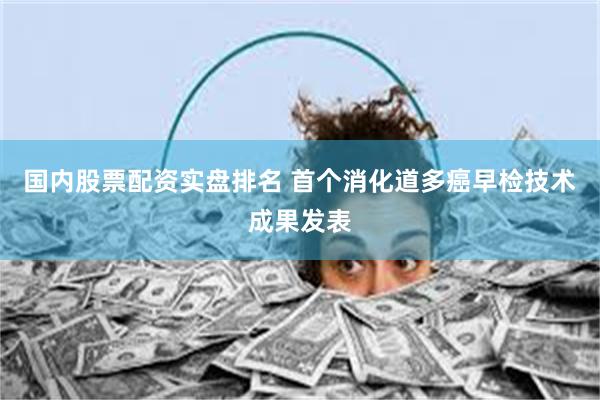 国内股票配资实盘排名 首个消化道多癌早检技术成果发表