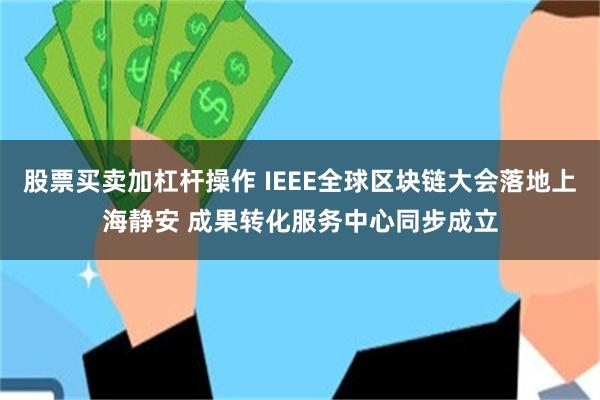 股票买卖加杠杆操作 IEEE全球区块链大会落地上海静安 成果转化服务中心同步成立