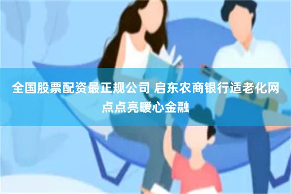 全国股票配资最正规公司 启东农商银行适老化网点点亮暖心金融