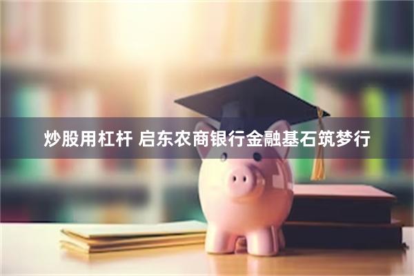 炒股用杠杆 启东农商银行金融基石筑梦行