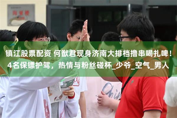 镇江股票配资 何猷君现身济南大排档撸串喝扎啤！4名保镖护驾，热情与粉丝碰杯_少爷_空气_男人