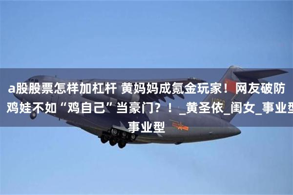 a股股票怎样加杠杆 黄妈妈成氪金玩家！网友破防：鸡娃不如“鸡自己”当豪门？！_黄圣依_闺女_事业型