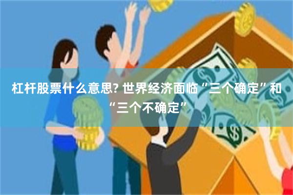 杠杆股票什么意思? 世界经济面临“三个确定”和“三个不确定”