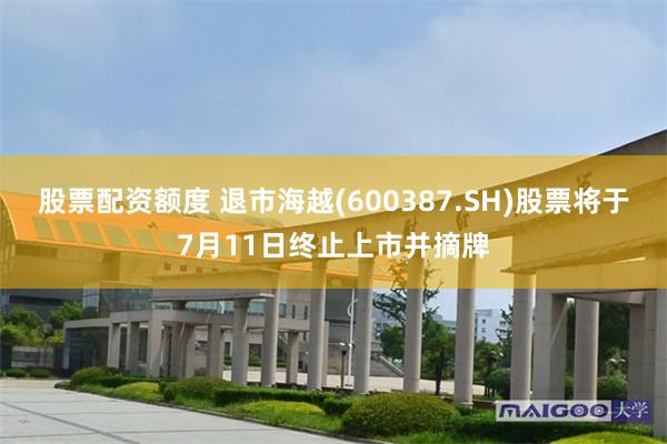 股票配资额度 退市海越(600387.SH)股票将于7月11日终止上市并摘牌